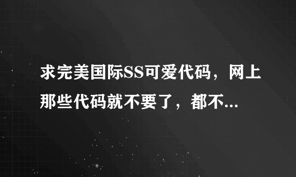 求完美国际SS可爱代码，网上那些代码就不要了，都不喜欢。要特别的。