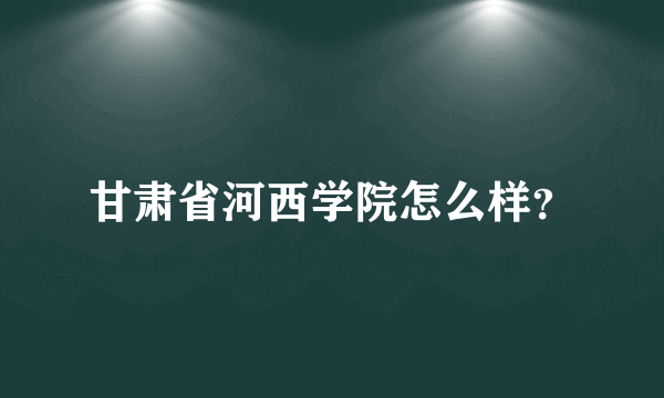 甘肃省河西学院怎么样？