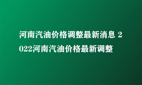 河南汽油价格调整最新消息 2022河南汽油价格最新调整