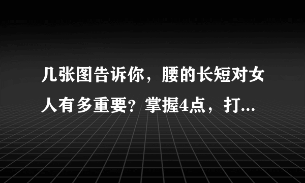 几张图告诉你，腰的长短对女人有多重要？掌握4点，打造完美曲线