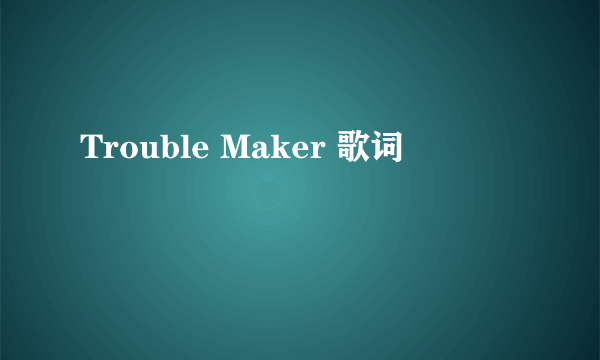 Trouble Maker 歌词