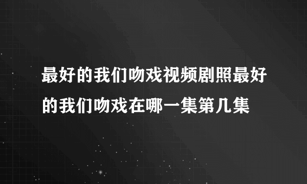 最好的我们吻戏视频剧照最好的我们吻戏在哪一集第几集