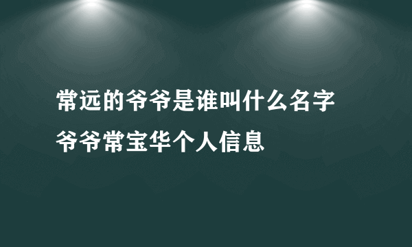 常远的爷爷是谁叫什么名字 爷爷常宝华个人信息