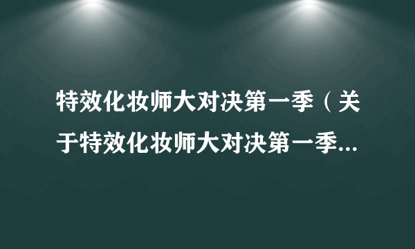 特效化妆师大对决第一季（关于特效化妆师大对决第一季的介绍）