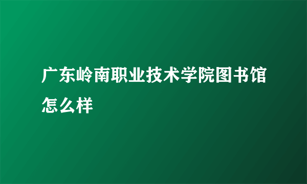 广东岭南职业技术学院图书馆怎么样