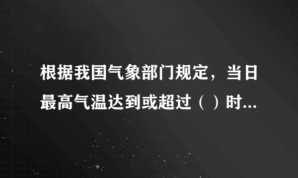 根据我国气象部门规定，当日最高气温达到或超过（）时，称为高温