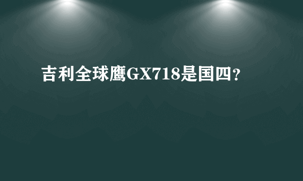 吉利全球鹰GX718是国四？