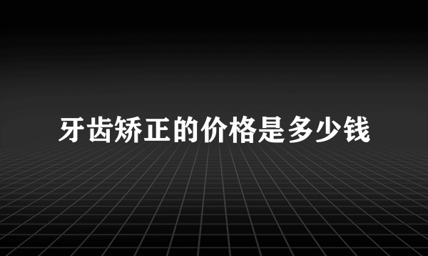 牙齿矫正的价格是多少钱