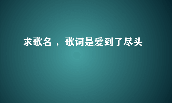 求歌名 ，歌词是爱到了尽头