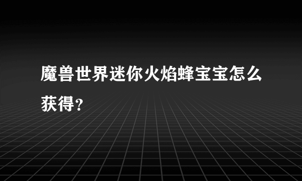 魔兽世界迷你火焰蜂宝宝怎么获得？