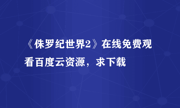 《侏罗纪世界2》在线免费观看百度云资源，求下载