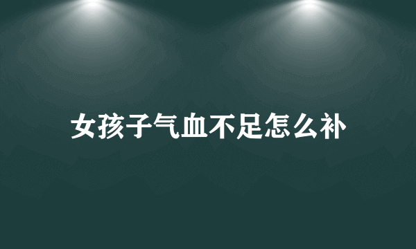 女孩子气血不足怎么补