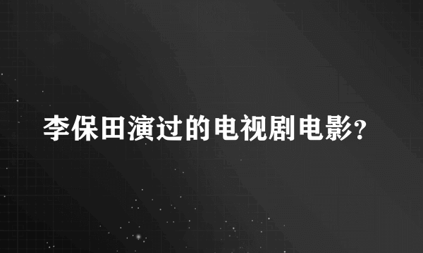 李保田演过的电视剧电影？