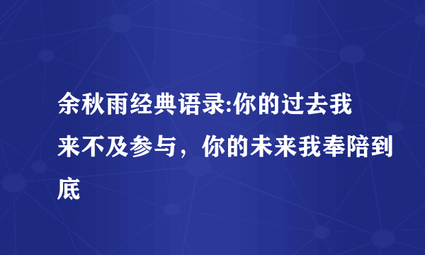 余秋雨经典语录:你的过去我来不及参与，你的未来我奉陪到底