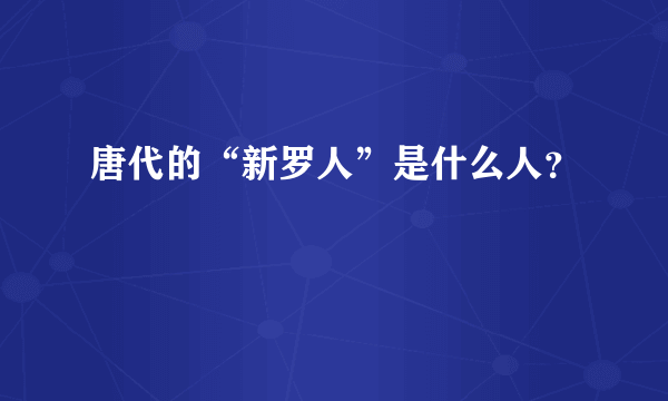 唐代的“新罗人”是什么人？