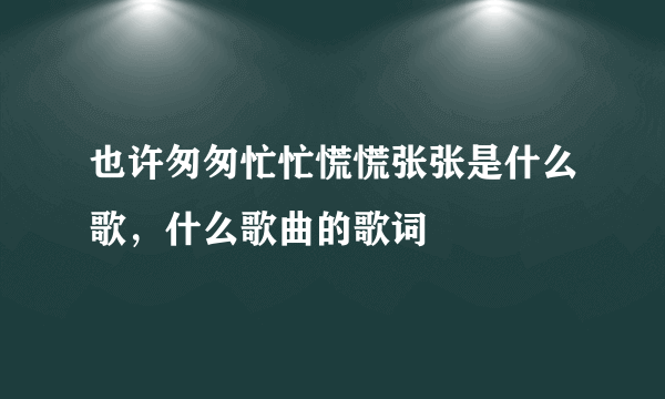 也许匆匆忙忙慌慌张张是什么歌，什么歌曲的歌词