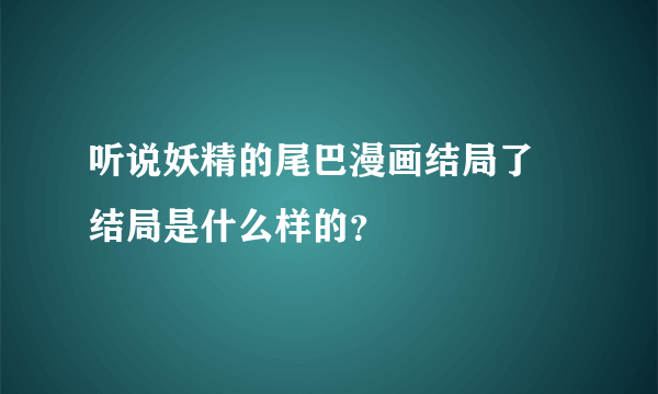 听说妖精的尾巴漫画结局了 结局是什么样的？