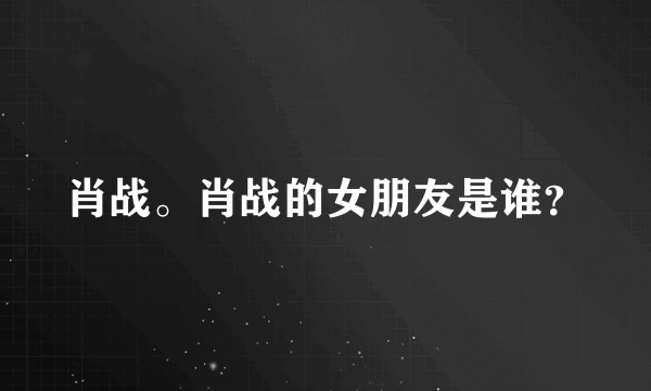 肖战。肖战的女朋友是谁？