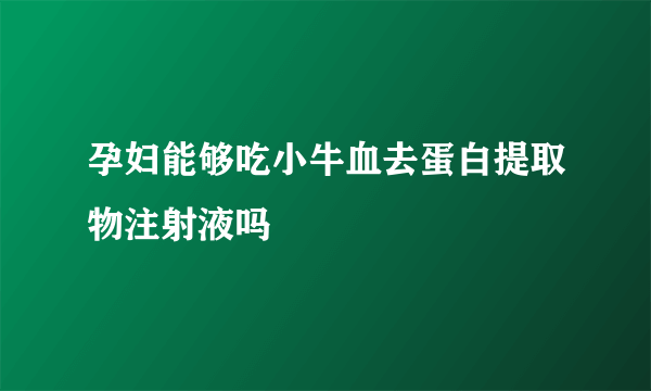 孕妇能够吃小牛血去蛋白提取物注射液吗