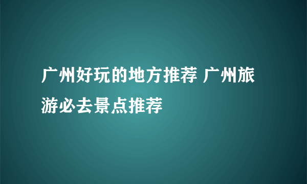 广州好玩的地方推荐 广州旅游必去景点推荐