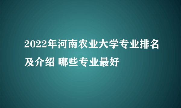 2022年河南农业大学专业排名及介绍 哪些专业最好