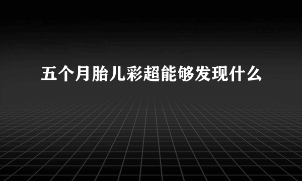 五个月胎儿彩超能够发现什么