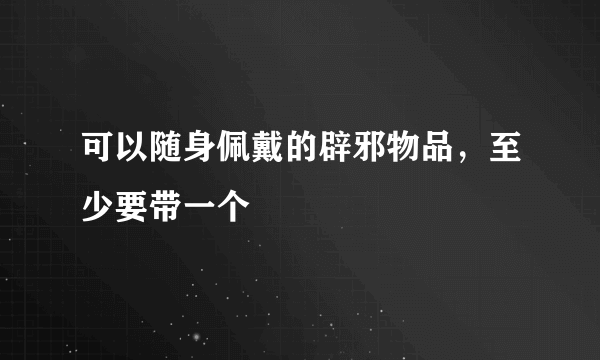 可以随身佩戴的辟邪物品，至少要带一个