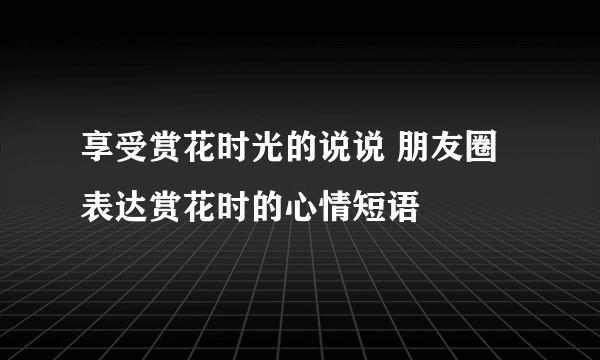 享受赏花时光的说说 朋友圈表达赏花时的心情短语