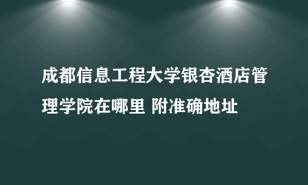 成都信息工程大学银杏酒店管理学院在哪里 附准确地址