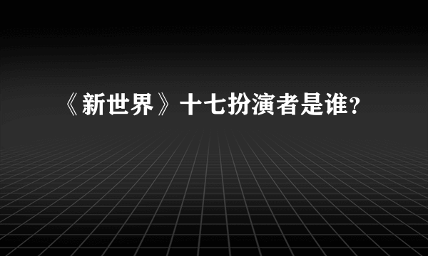 《新世界》十七扮演者是谁？