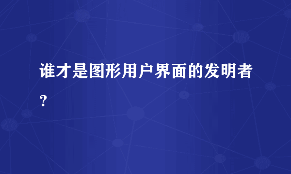 谁才是图形用户界面的发明者？