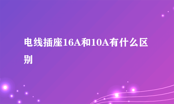 电线插座16A和10A有什么区别