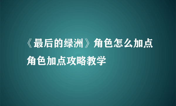 《最后的绿洲》角色怎么加点 角色加点攻略教学