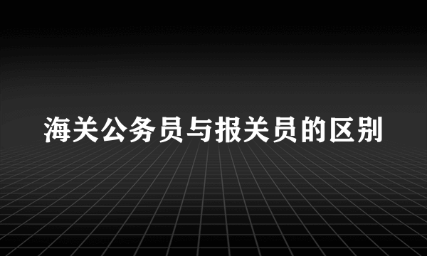 海关公务员与报关员的区别