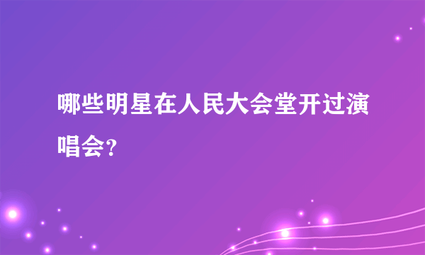 哪些明星在人民大会堂开过演唱会？