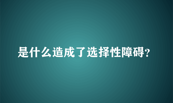 是什么造成了选择性障碍？