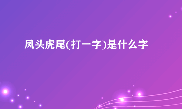 凤头虎尾(打一字)是什么字