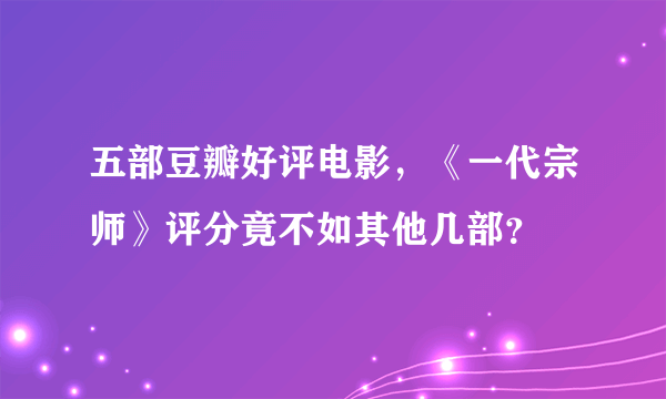 五部豆瓣好评电影，《一代宗师》评分竟不如其他几部？