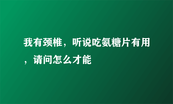 我有颈椎，听说吃氨糖片有用，请问怎么才能