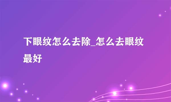 下眼纹怎么去除_怎么去眼纹最好