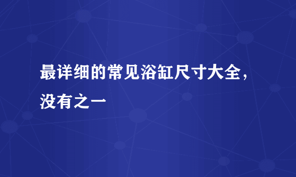 最详细的常见浴缸尺寸大全，没有之一