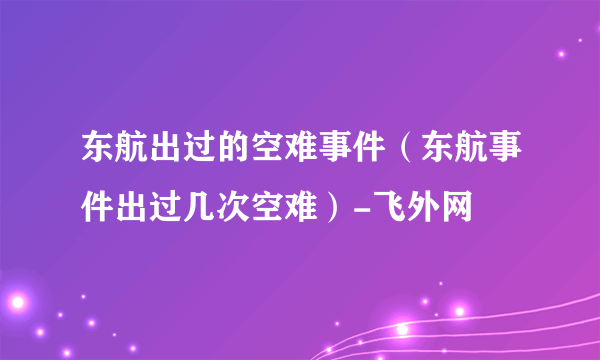 东航出过的空难事件（东航事件出过几次空难）-飞外网