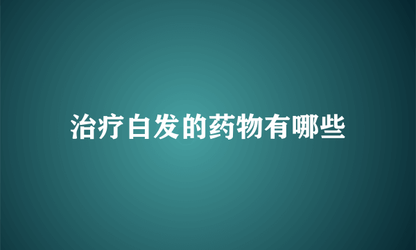 治疗白发的药物有哪些