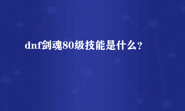 dnf剑魂80级技能是什么？