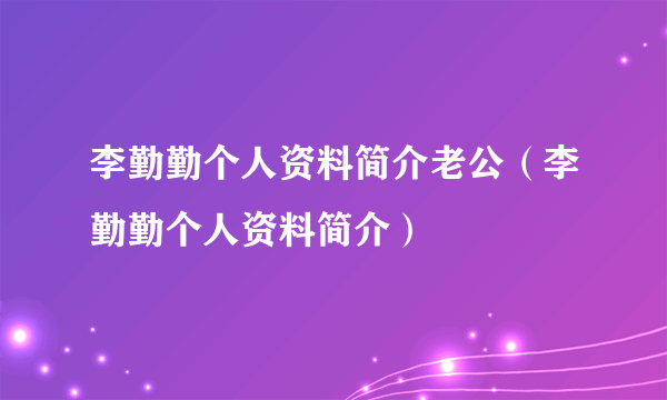 李勤勤个人资料简介老公（李勤勤个人资料简介）