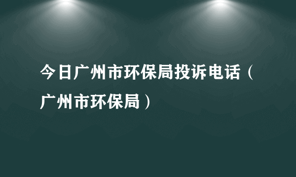 今日广州市环保局投诉电话（广州市环保局）