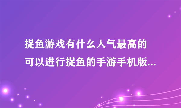 捉鱼游戏有什么人气最高的 可以进行捉鱼的手游手机版下载盘点