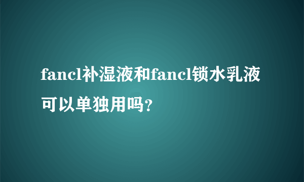 fancl补湿液和fancl锁水乳液可以单独用吗？