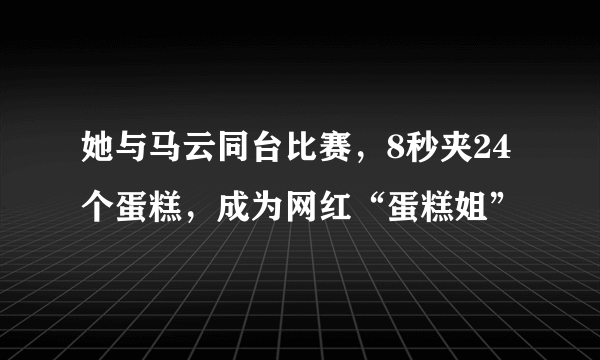 她与马云同台比赛，8秒夹24个蛋糕，成为网红“蛋糕姐”