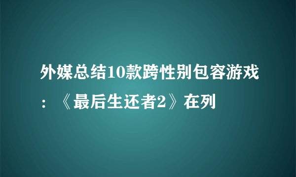 外媒总结10款跨性别包容游戏：《最后生还者2》在列